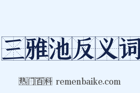 三雅池反义词是什么意思的图片